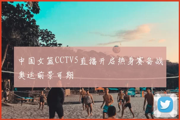中国女篮CCTV5直播开启热身赛备战奥运前景可期