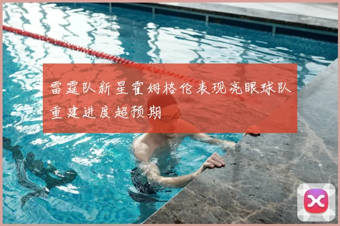 雷霆队新星霍姆格伦表现亮眼球队重建进度超预期