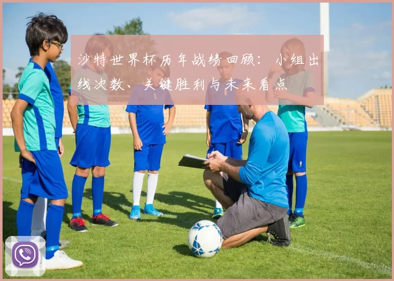 沙特世界杯历年战绩回顾:小组出线次数、关键胜利与未来看点