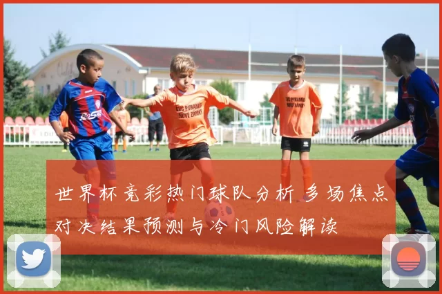 世界杯竞彩热门球队分析 多场焦点对决结果预测与冷门风险解读