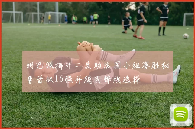 姆巴佩梅开二度助法国小组赛胜秘鲁晋级16强并稳固锋线选择