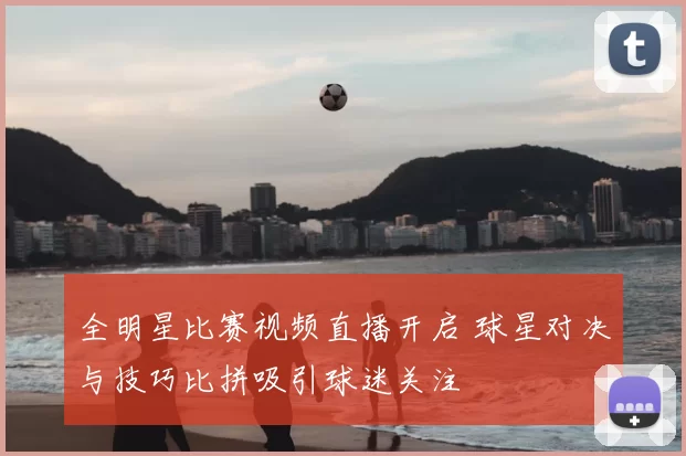 全明星比赛视频直播开启 球星对决与技巧比拼吸引球迷关注
