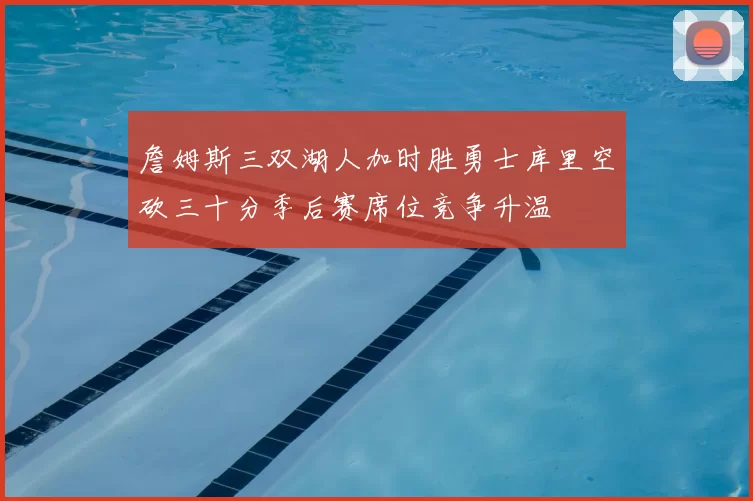 詹姆斯三双湖人加时胜勇士库里空砍三十分季后赛席位竞争升温