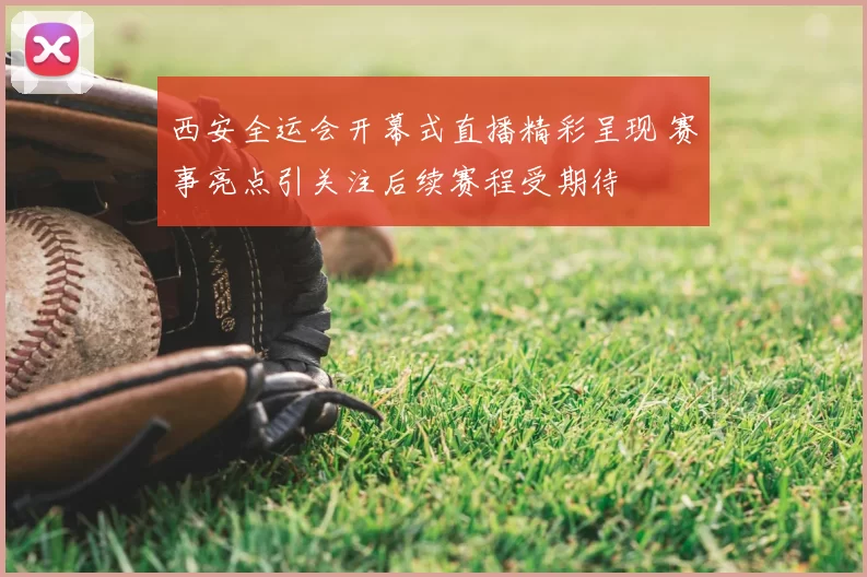 西安全运会开幕式直播精彩呈现 赛事亮点引关注后续赛程受期待