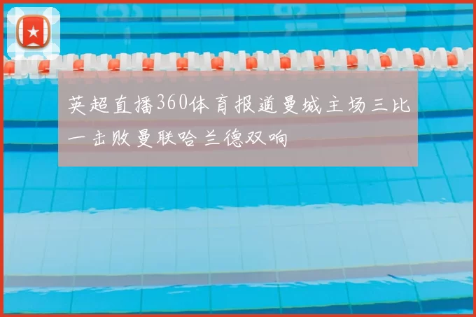 英超直播360体育报道曼城主场三比一击败曼联哈兰德双响