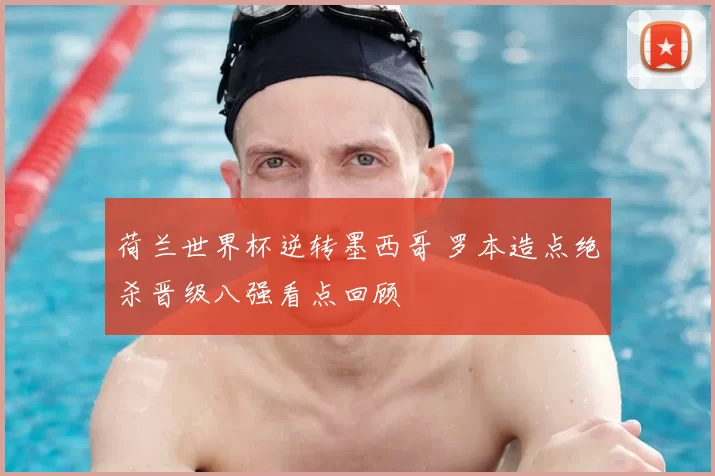 荷兰世界杯逆转墨西哥 罗本造点绝杀晋级八强看点回顾