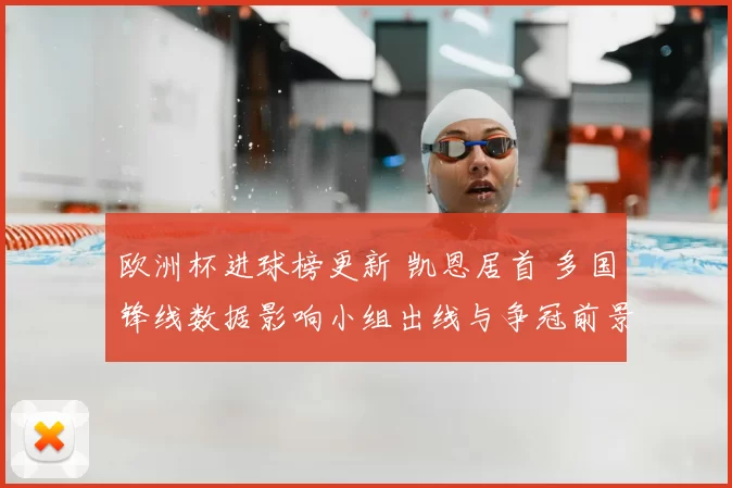 欧洲杯进球榜更新 凯恩居首 多国锋线数据影响小组出线与争冠前景