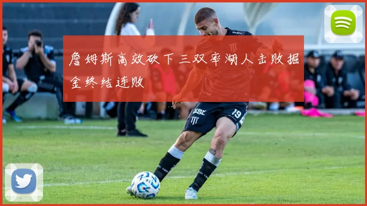 詹姆斯高效砍下三双率湖人击败掘金终结连败