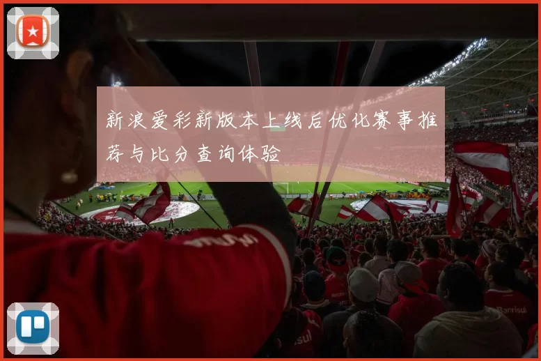新浪爱彩新版本上线后优化赛事推荐与比分查询体验