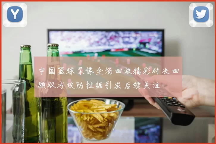 中国篮球录像全场回放精彩对决回顾双方攻防拉锯引发后续关注