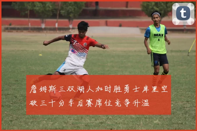 詹姆斯三双湖人加时胜勇士库里空砍三十分季后赛席位竞争升温