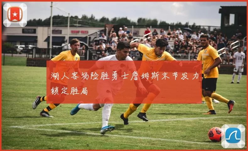 湖人客场险胜勇士詹姆斯末节发力锁定胜局