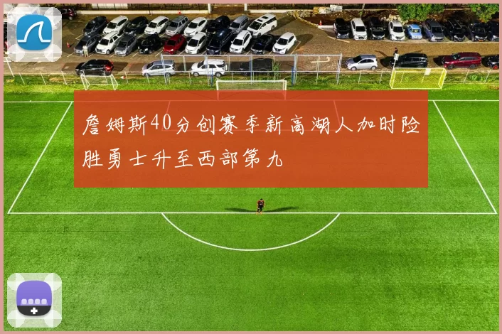 詹姆斯40分创赛季新高湖人加时险胜勇士升至西部第九