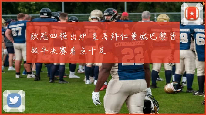 欧冠四强出炉 皇马拜仁曼城巴黎晋级半决赛看点十足