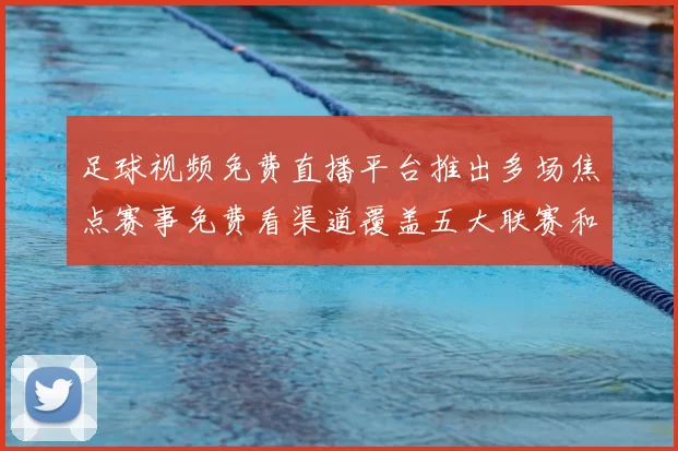 足球视频免费直播平台推出多场焦点赛事免费看渠道覆盖五大联赛和欧冠