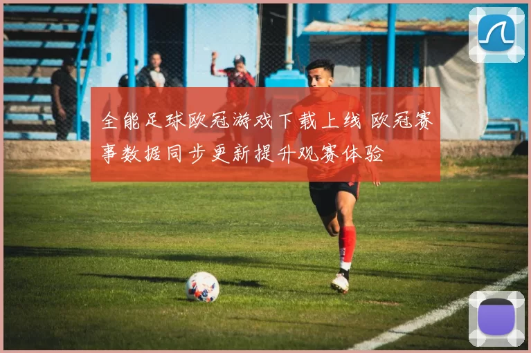 全能足球欧冠游戏下载上线 欧冠赛事数据同步更新提升观赛体验