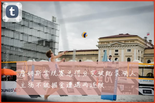 詹姆斯常规赛总得分突破纪录湖人主场不敌掘金遭遇两连败