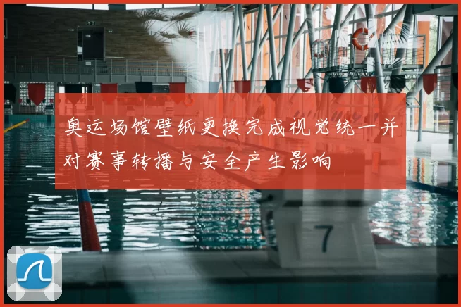 奥运场馆壁纸更换完成视觉统一并对赛事转播与安全产生影响