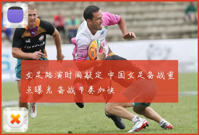 女足路演时间敲定 中国女足备战重点曝光 备战节奏加快
