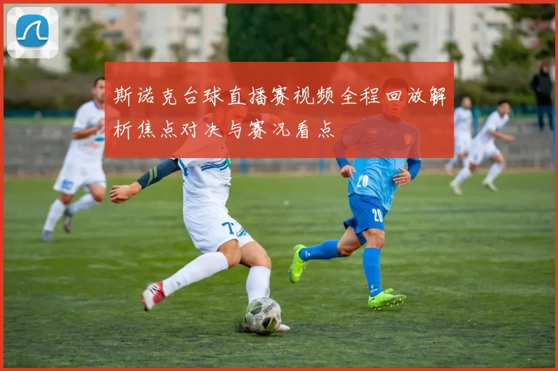 斯诺克台球直播赛视频全程回放解析焦点对决与赛况看点