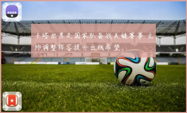 卡塔尔男足国家队备战关键赛事 主帅调整阵容提升出线希望