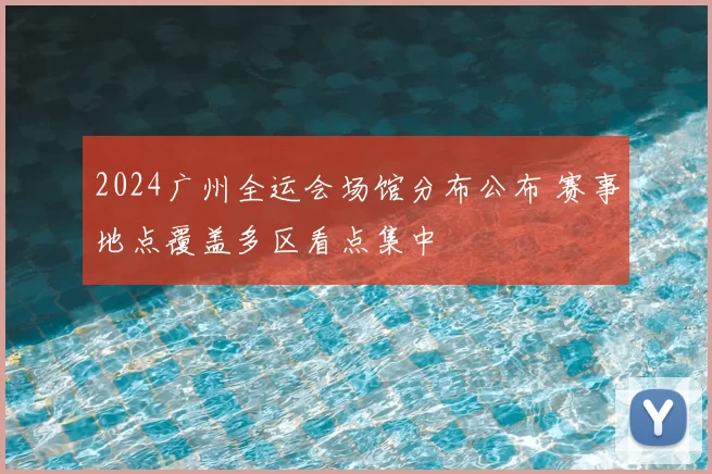 2024广州全运会场馆分布公布 赛事地点覆盖多区看点集中