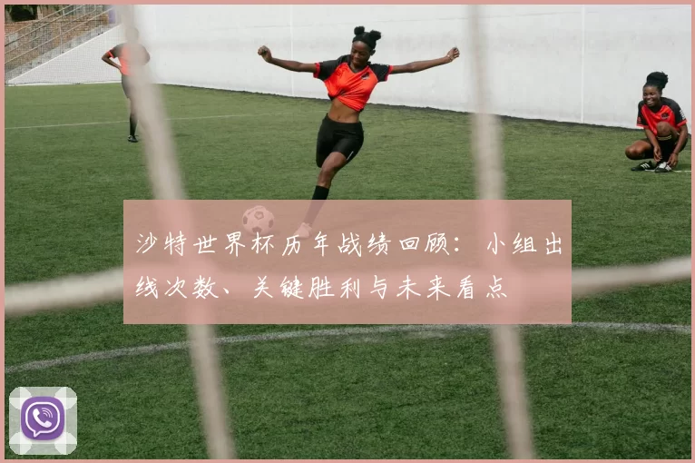 沙特世界杯历年战绩回顾:小组出线次数、关键胜利与未来看点