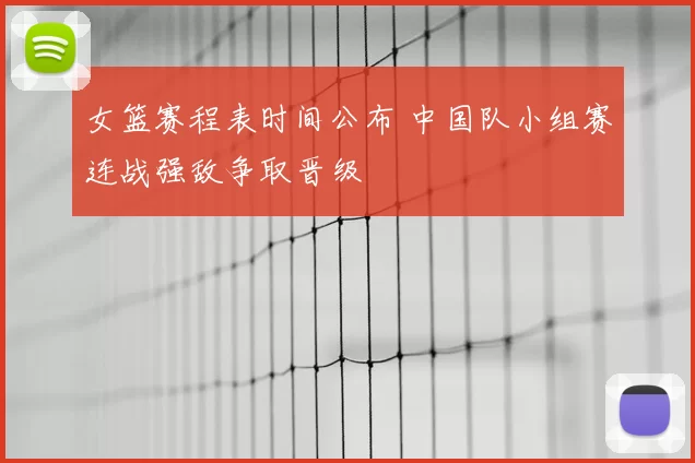 女篮赛程表时间公布 中国队小组赛连战强敌争取晋级