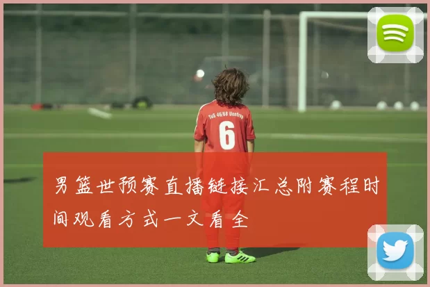 男篮世预赛直播链接汇总附赛程时间观看方式一文看全