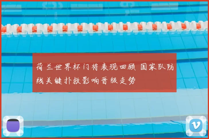 荷兰世界杯门将表现回顾 国家队防线关键扑救影响晋级走势