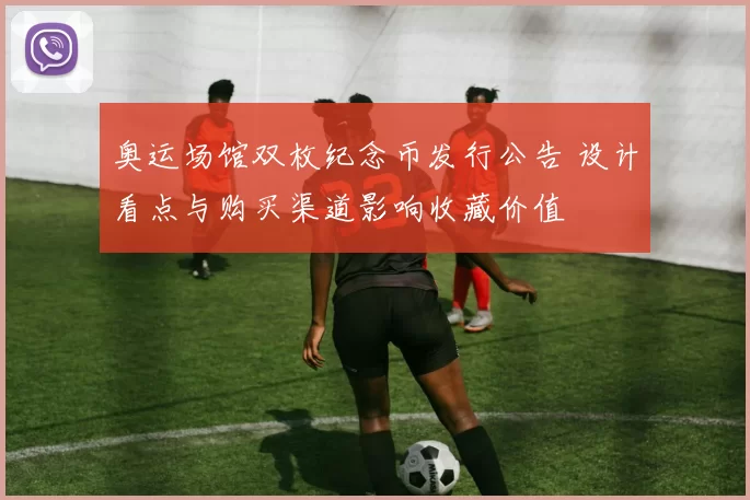 奥运场馆双枚纪念币发行公告 设计看点与购买渠道影响收藏价值