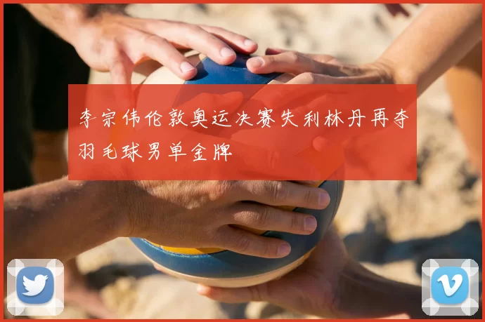 李宗伟伦敦奥运决赛失利林丹再夺羽毛球男单金牌