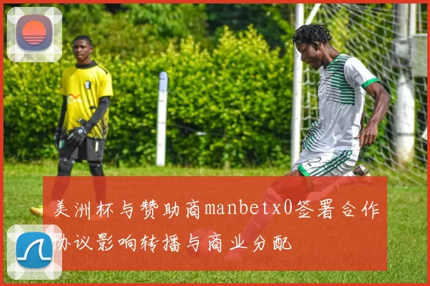 美洲杯与赞助商manbetx0签署合作协议影响转播与商业分配