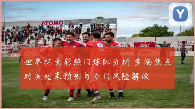 世界杯竞彩热门球队分析 多场焦点对决结果预测与冷门风险解读