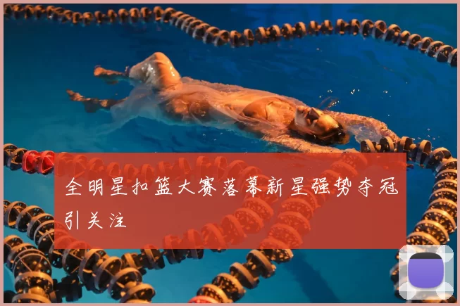 全明星扣篮大赛落幕新星强势夺冠引关注