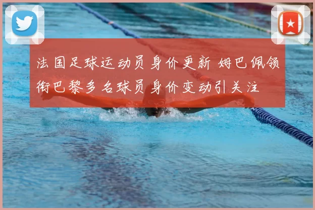 法国足球运动员身价更新 姆巴佩领衔巴黎多名球员身价变动引关注