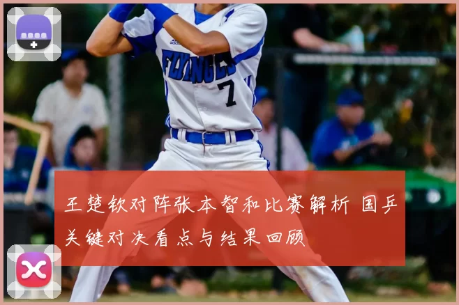 王楚钦对阵张本智和比赛解析 国乒关键对决看点与结果回顾