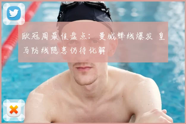 欧冠周最佳盘点：曼城锋线爆发 皇马防线隐患仍待化解