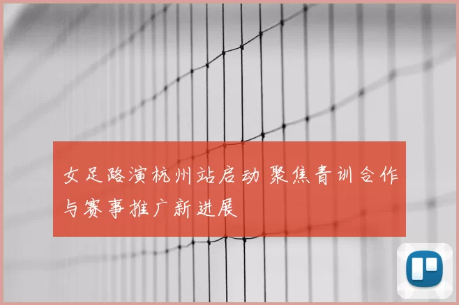 女足路演杭州站启动 聚焦青训合作与赛事推广新进展