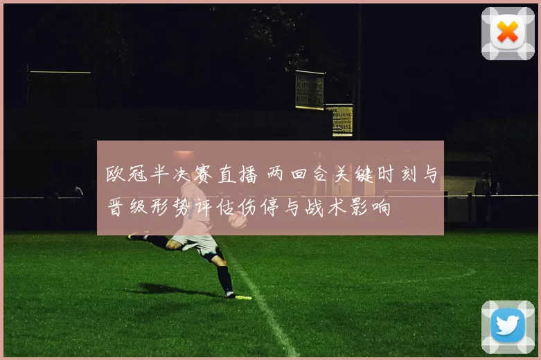 欧冠半决赛直播 两回合关键时刻与晋级形势评估伤停与战术影响