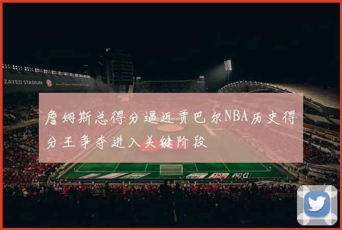 詹姆斯总得分逼近贾巴尔NBA历史得分王争夺进入关键阶段