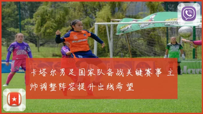 卡塔尔男足国家队备战关键赛事 主帅调整阵容提升出线希望