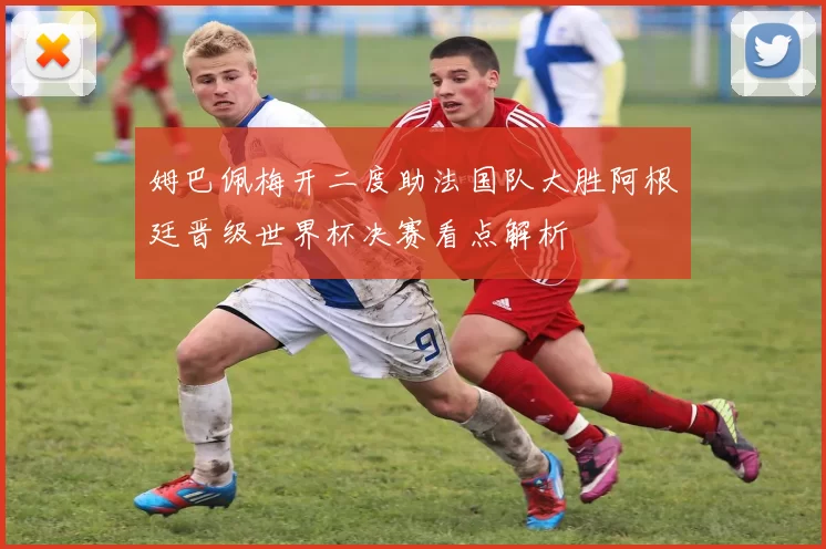 姆巴佩梅开二度助法国队大胜阿根廷晋级世界杯决赛看点解析