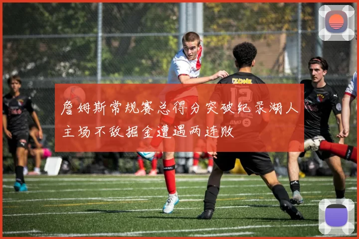 詹姆斯常规赛总得分突破纪录湖人主场不敌掘金遭遇两连败