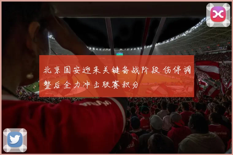 北京国安迎来关键备战阶段 伤停调整后全力冲击联赛积分