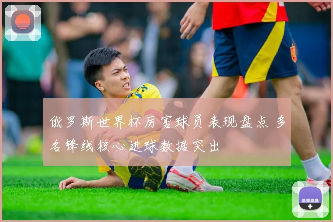 俄罗斯世界杯厉害球员表现盘点 多名锋线核心进球数据突出