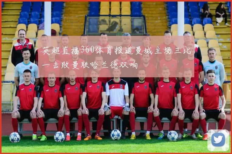 英超直播360体育报道曼城主场三比一击败曼联哈兰德双响