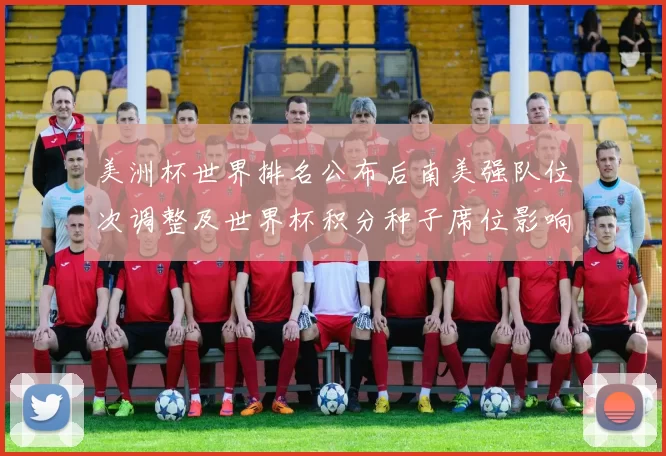 美洲杯世界排名公布后南美强队位次调整及世界杯积分种子席位影响解读