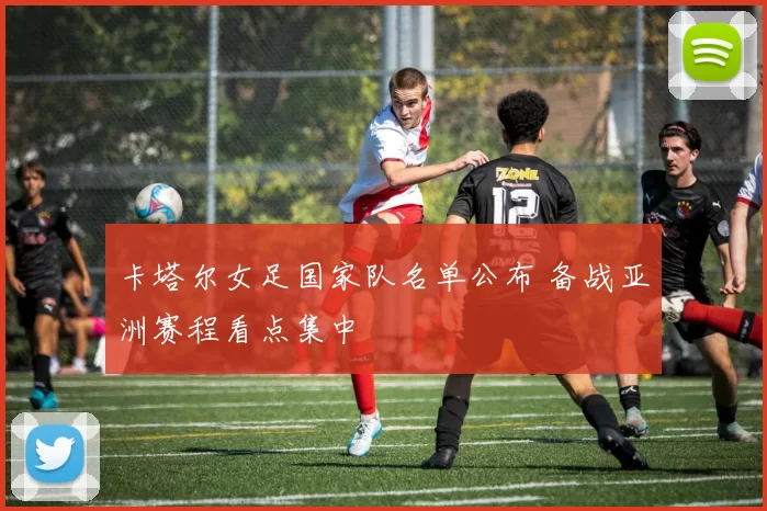 卡塔尔女足国家队名单公布 备战亚洲赛程看点集中
