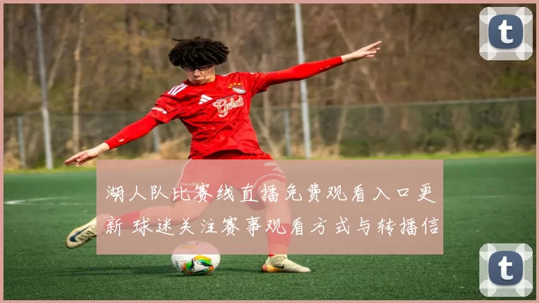 湖人队比赛线直播免费观看入口更新 球迷关注赛事观看方式与转播信息